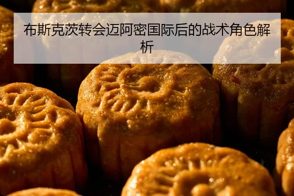 布斯克茨转会迈阿密国际后的战术角色解析